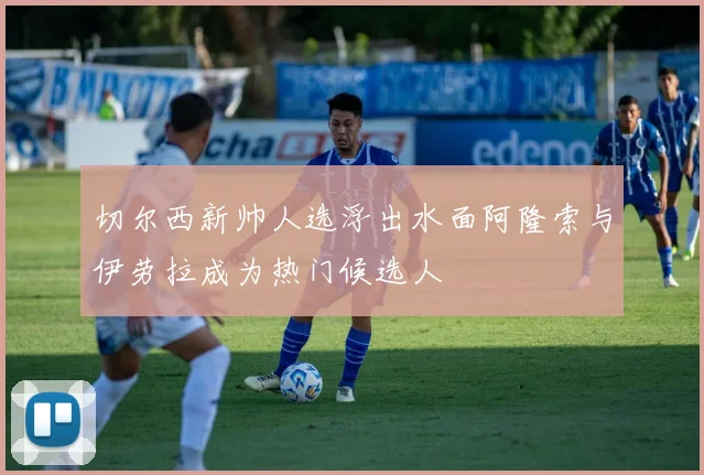 切尔西新帅人选浮出水面阿隆索与伊劳拉成为热门候选人