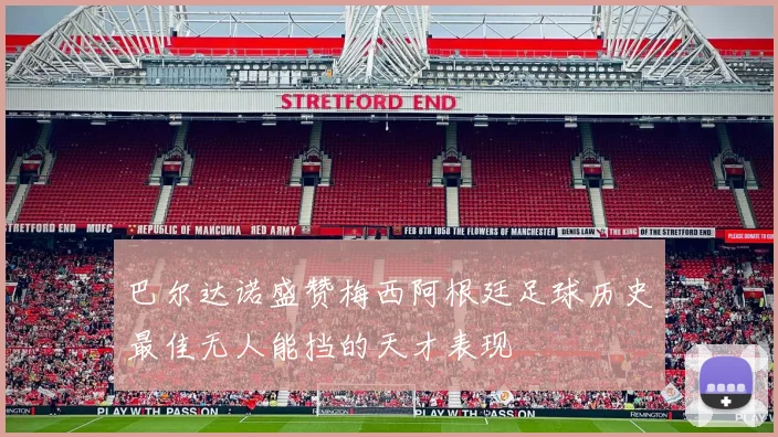 巴尔达诺盛赞梅西阿根廷足球历史最佳无人能挡的天才表现