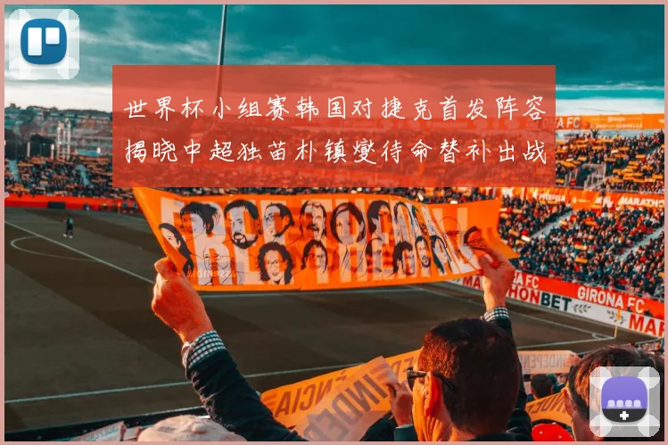 世界杯小组赛韩国对捷克首发阵容揭晓中超独苗朴镇燮待命替补出战