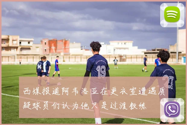 西媒报道阿韦洛亚在更衣室遭遇质疑球员们认为他只是过渡教练