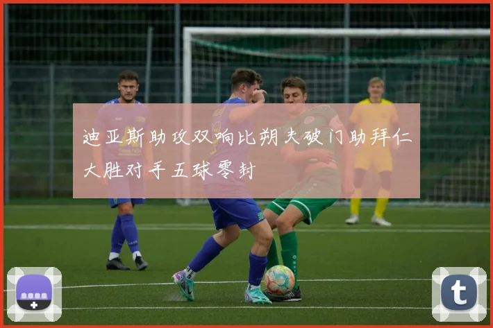 迪亚斯助攻双响比朔夫破门助拜仁大胜对手五球零封