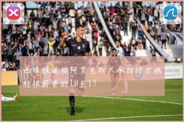 西媒报道称阿贾克斯只承担特尔施特根薪资的10至15