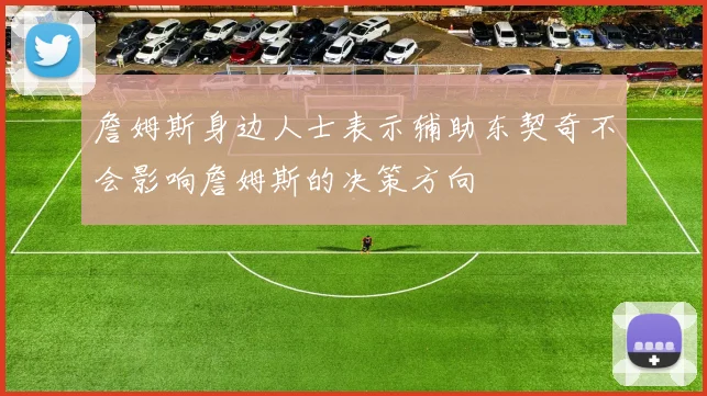 詹姆斯身边人士表示辅助东契奇不会影响詹姆斯的决策方向
