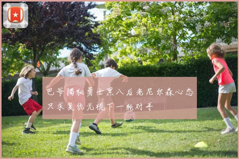 巴爷揭秘勇士黑八后老尼尔森心态只求复仇无视下一轮对手