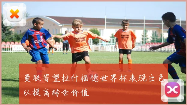 曼联寄望拉什福德世界杯表现出色以提高转会价值