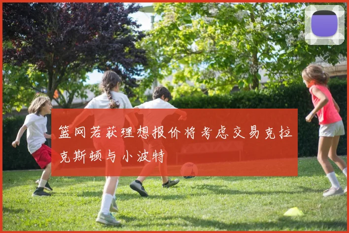 篮网若获理想报价将考虑交易克拉克斯顿与小波特