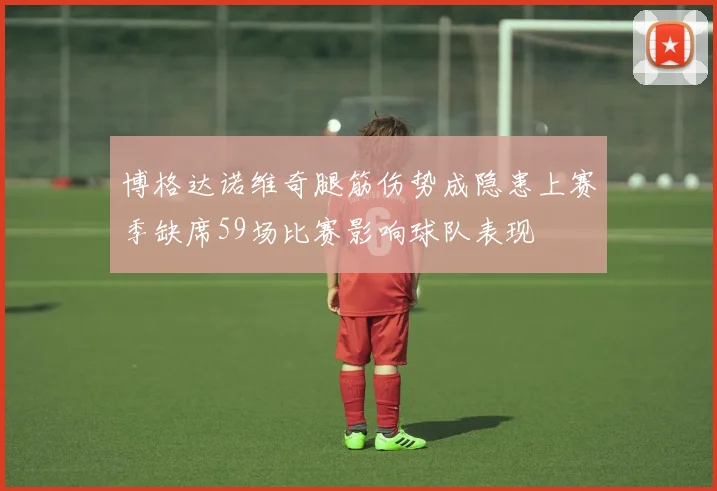博格达诺维奇腿筋伤势成隐患上赛季缺席59场比赛影响球队表现
