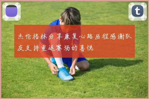 杰伦格林分享康复心路历程感谢队友支持重返赛场的喜悦