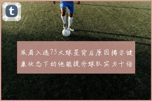 浓眉入选75大球星背后原因揭示健康状态下的他能提升球队实力十倍