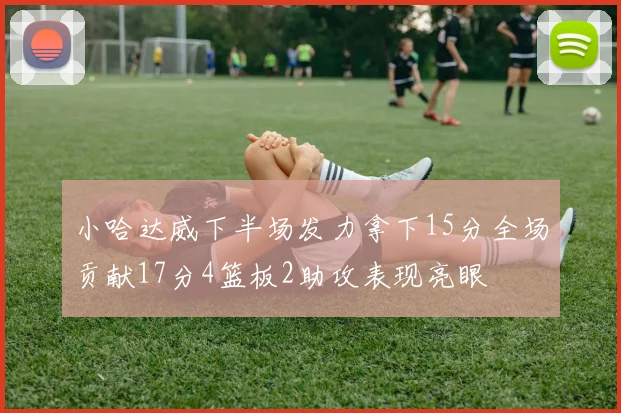小哈达威下半场发力拿下15分全场贡献17分4篮板2助攻表现亮眼