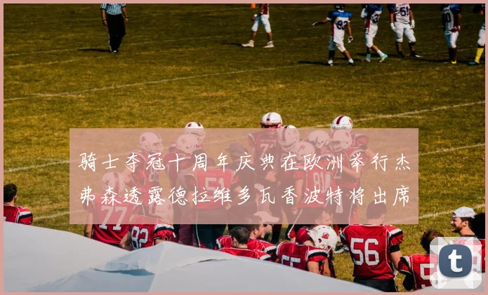 骑士夺冠十周年庆典在欧洲举行杰弗森透露德拉维多瓦香波特将出席