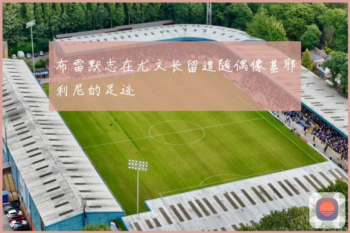 布雷默志在尤文长留追随偶像基耶利尼的足迹