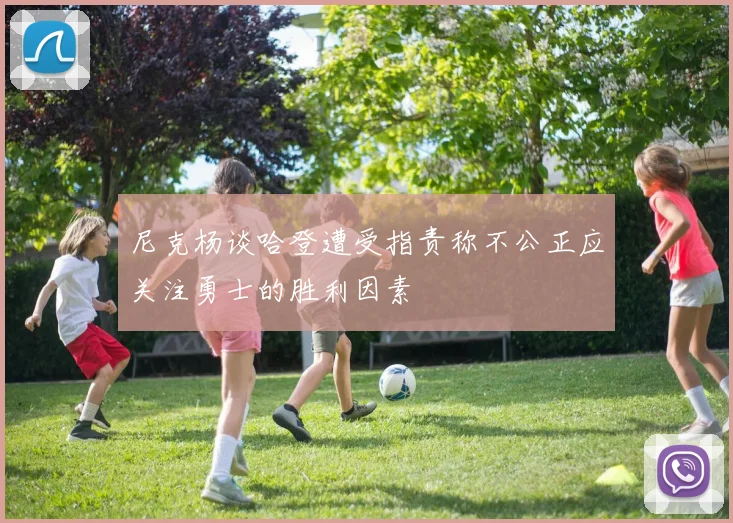 尼克杨谈哈登遭受指责称不公正应关注勇士的胜利因素