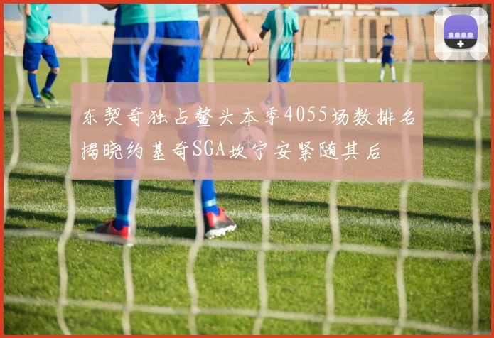 东契奇独占鳌头本季4055场数排名揭晓约基奇SGA坎宁安紧随其后