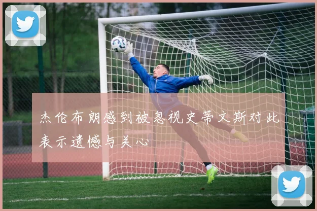 杰伦布朗感到被忽视史蒂文斯对此表示遗憾与关心