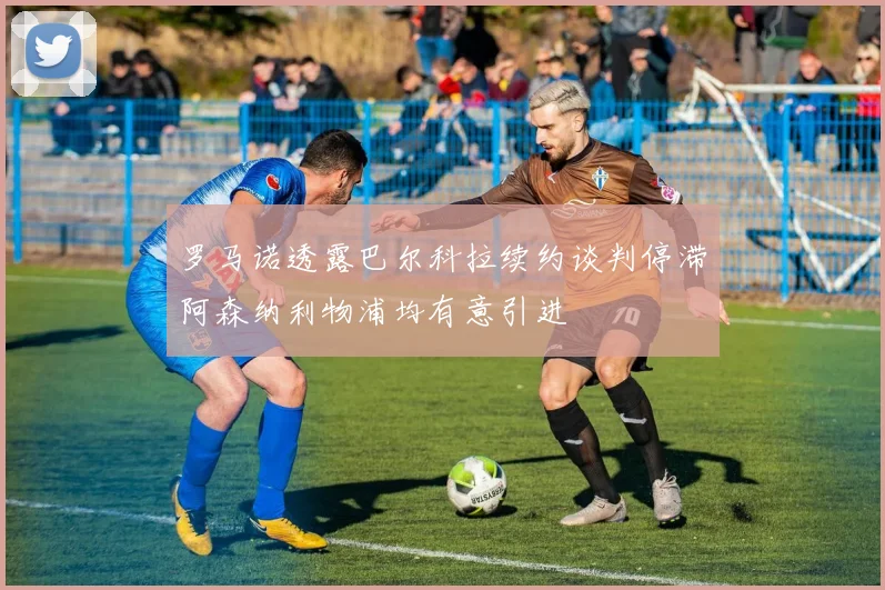 罗马诺透露巴尔科拉续约谈判停滞阿森纳利物浦均有意引进