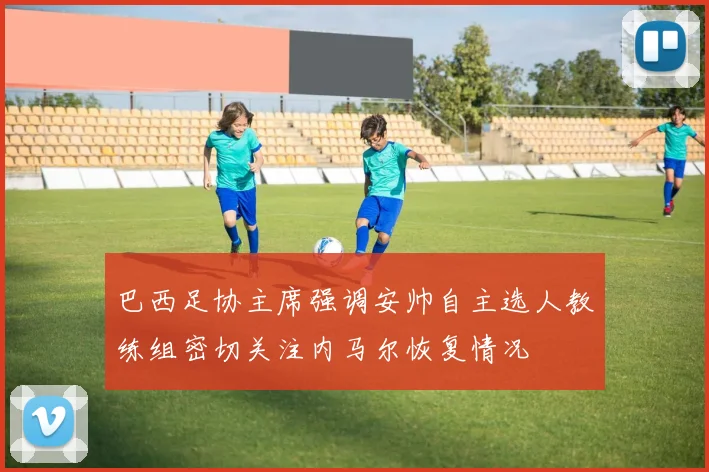 巴西足协主席强调安帅自主选人教练组密切关注内马尔恢复情况