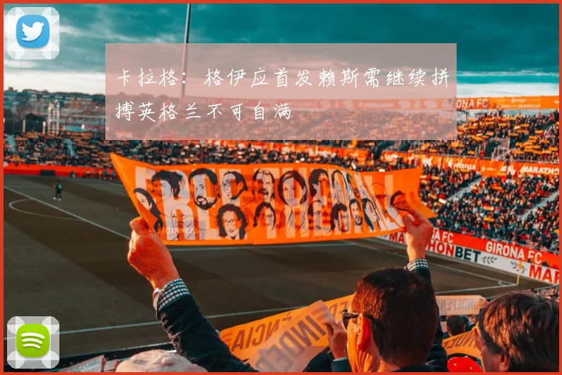 卡拉格：格伊应首发赖斯需继续拼搏英格兰不可自满