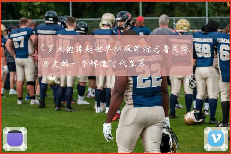 C罗未能捧起世界杯冠军标志着足球历史的一个辉煌时代落幕
