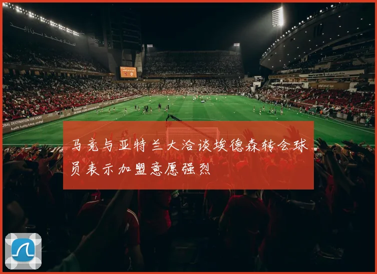 马竞与亚特兰大洽谈埃德森转会球员表示加盟意愿强烈