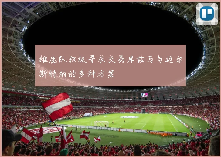雄鹿队积极寻求交易库兹马与迈尔斯特纳的多种方案