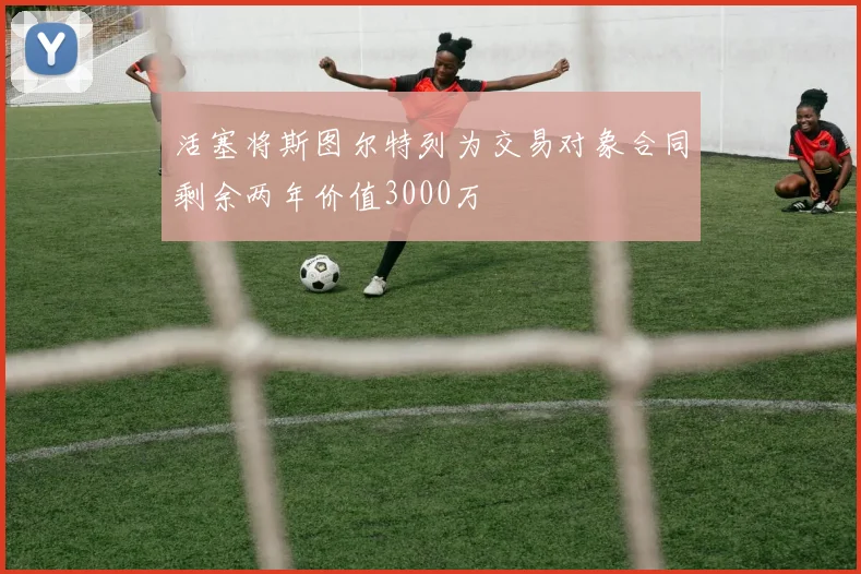 活塞将斯图尔特列为交易对象合同剩余两年价值3000万
