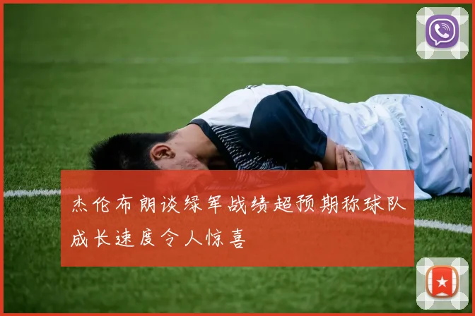 杰伦布朗谈绿军战绩超预期称球队成长速度令人惊喜