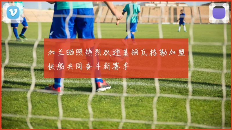 加兰晒照热烈欢迎基顿瓦格勒加盟快船共同奋斗新赛季