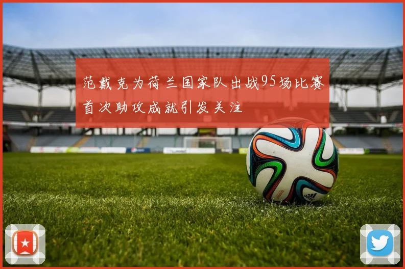 范戴克为荷兰国家队出战95场比赛首次助攻成就引发关注