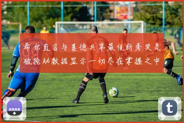 希尔直言与基德共享最佳新秀奖是被抢劫数据显示一切尽在掌握之中
