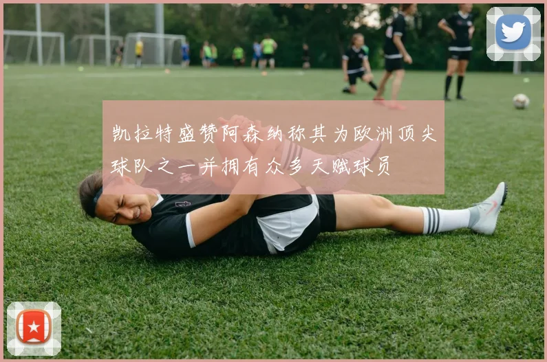 凯拉特盛赞阿森纳称其为欧洲顶尖球队之一并拥有众多天赋球员