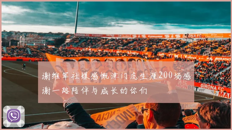 谢维军社媒感慨津门虎生涯200场感谢一路陪伴与成长的你们