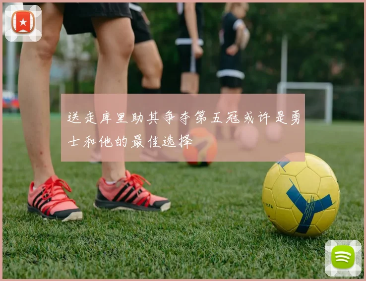 送走库里助其争夺第五冠或许是勇士和他的最佳选择
