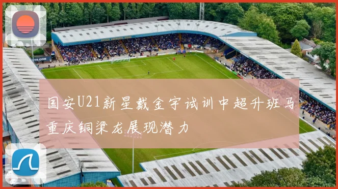 国安U21新星戴金宇试训中超升班马重庆铜梁龙展现潜力